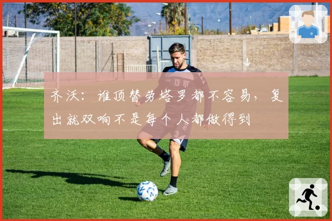 齐沃:谁顶替劳塔罗都不容易,复出就双响不是每个人都做得到