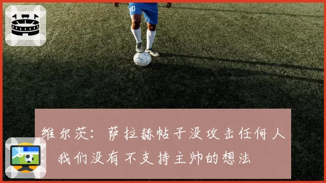 维尔茨：萨拉赫帖子没攻击任何人；我们没有不支持主帅的想法