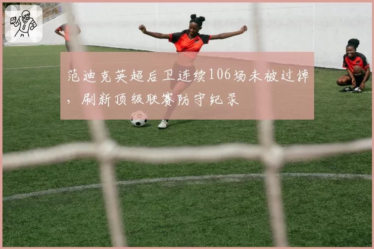 范迪克英超后卫连续106场未被过掉，刷新顶级联赛防守纪录