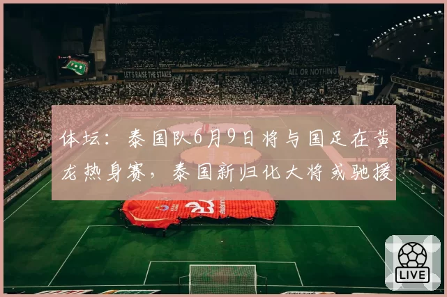 体坛:泰国队6月9日将与国足在黄龙热身赛,泰国新归化大将或驰援