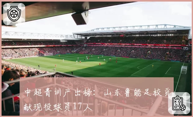 中超青训产出榜：山东鲁能足校贡献现役球员17人