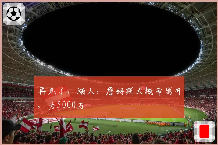 再见了，湖人，詹姆斯大概率离开，为5000万