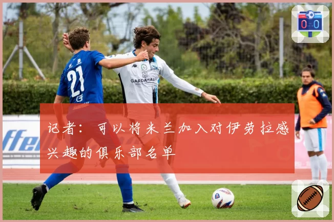 记者：可以将米兰加入对伊劳拉感兴趣的俱乐部名单