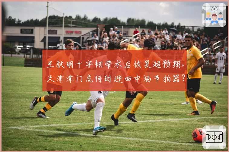 王秋明十字韧带术后恢复超预期,天津津门虎何时迎回中场节拍器?