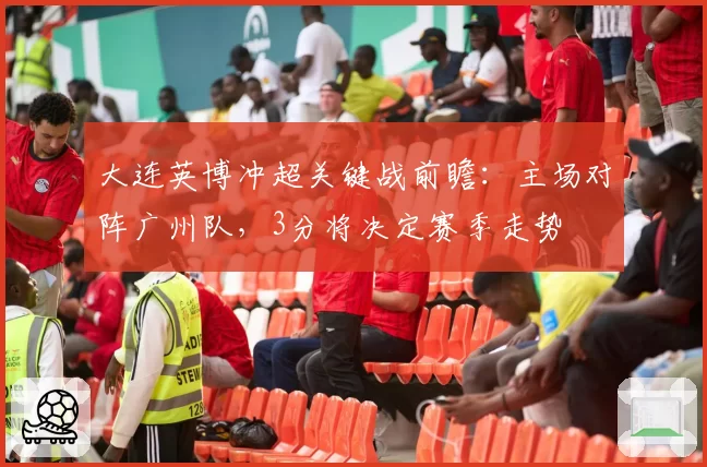 大连英博冲超关键战前瞻:主场对阵广州队,3分将决定赛季走势