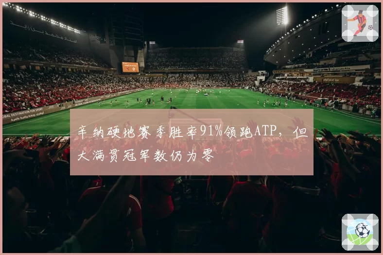 辛纳硬地赛季胜率91%领跑ATP,但大满贯冠军数仍为零