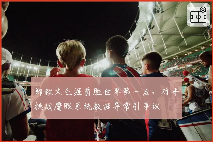郑钦文生涯首胜世界第一后，对手挑战鹰眼系统数据异常引争议