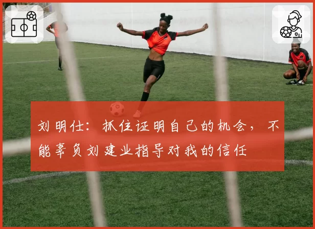 刘明仕：抓住证明自己的机会，不能辜负刘建业指导对我的信任