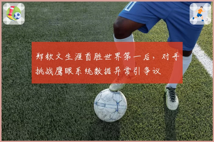 郑钦文生涯首胜世界第一后，对手挑战鹰眼系统数据异常引争议