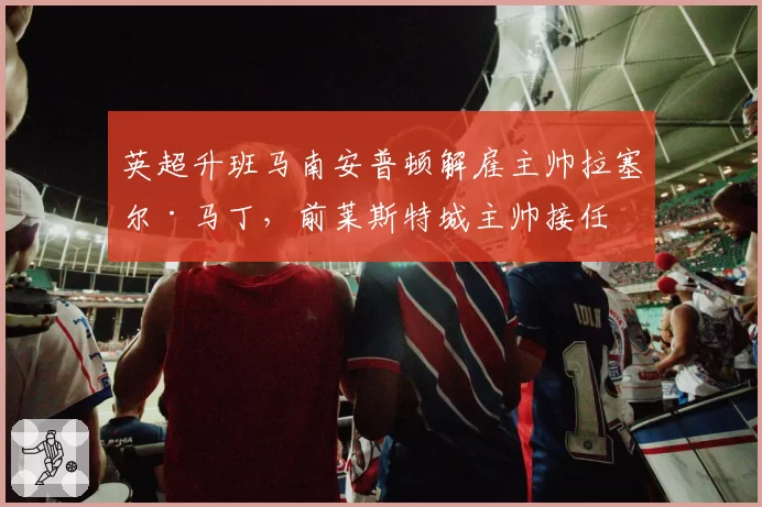 英超升班马南安普顿解雇主帅拉塞尔·马丁，前莱斯特城主帅接任