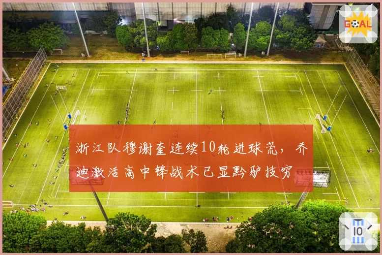 浙江队穆谢奎连续10轮进球荒,乔迪激活高中锋战术已显黔驴技穷